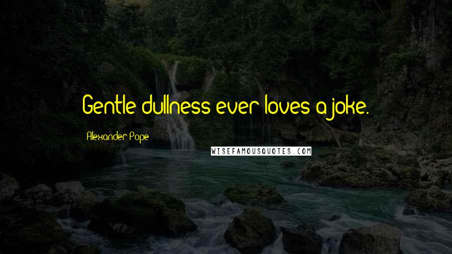 Alexander Pope Quotes: Gentle dullness ever loves a joke.