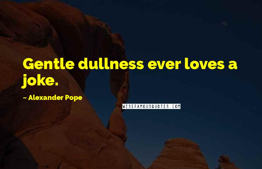 Alexander Pope Quotes: Gentle dullness ever loves a joke.