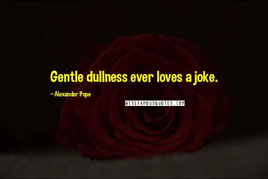 Alexander Pope Quotes: Gentle dullness ever loves a joke.