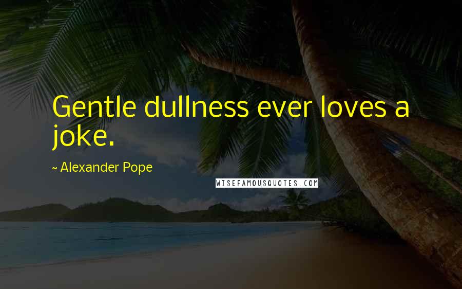 Alexander Pope Quotes: Gentle dullness ever loves a joke.