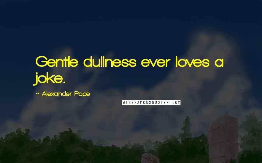 Alexander Pope Quotes: Gentle dullness ever loves a joke.