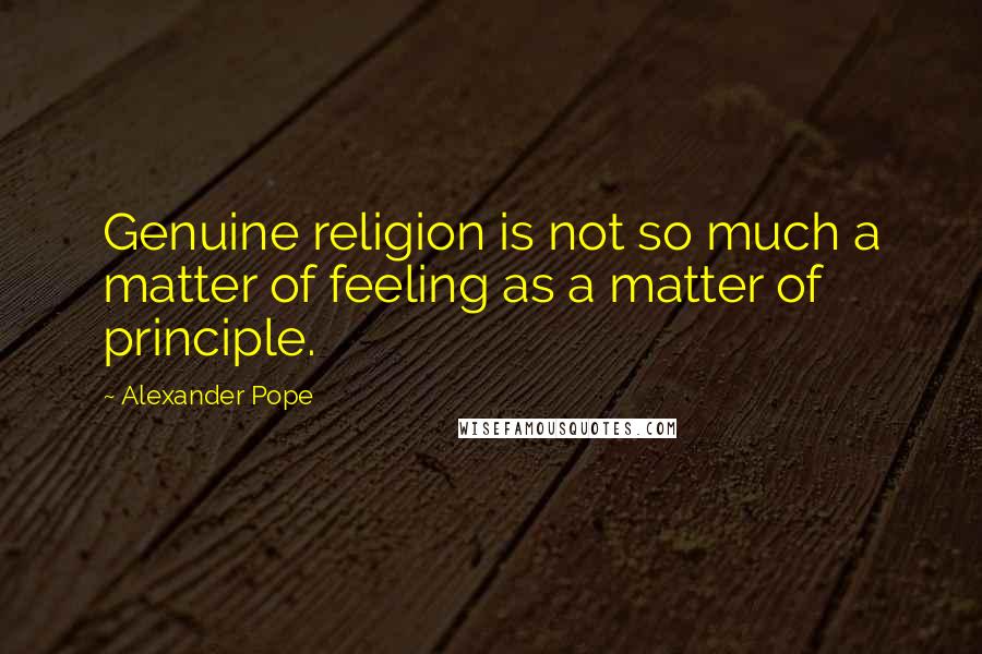 Alexander Pope Quotes: Genuine religion is not so much a matter of feeling as a matter of principle.