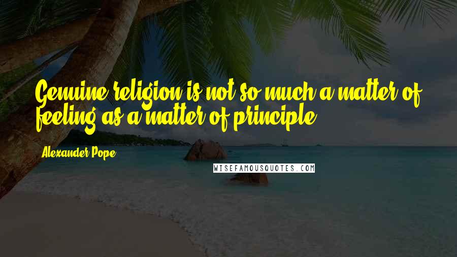 Alexander Pope Quotes: Genuine religion is not so much a matter of feeling as a matter of principle.
