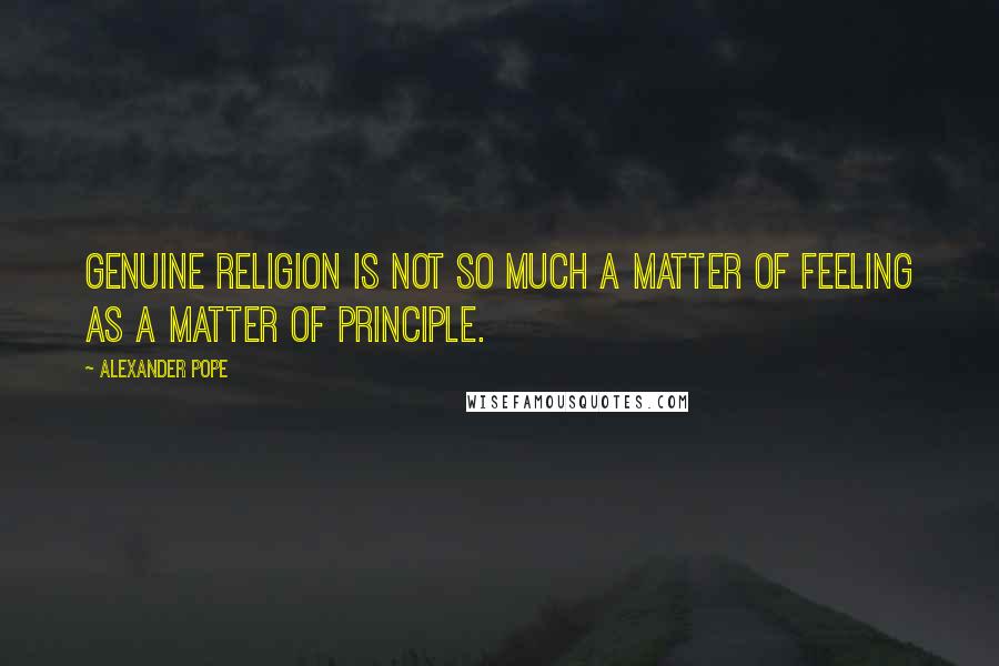 Alexander Pope Quotes: Genuine religion is not so much a matter of feeling as a matter of principle.