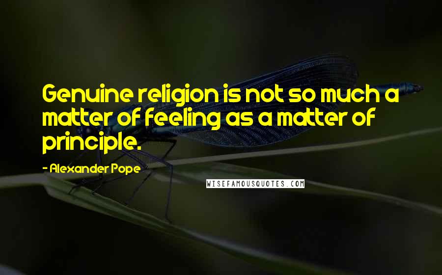 Alexander Pope Quotes: Genuine religion is not so much a matter of feeling as a matter of principle.