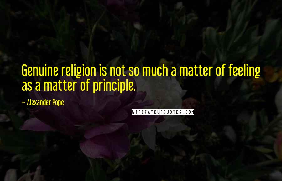 Alexander Pope Quotes: Genuine religion is not so much a matter of feeling as a matter of principle.