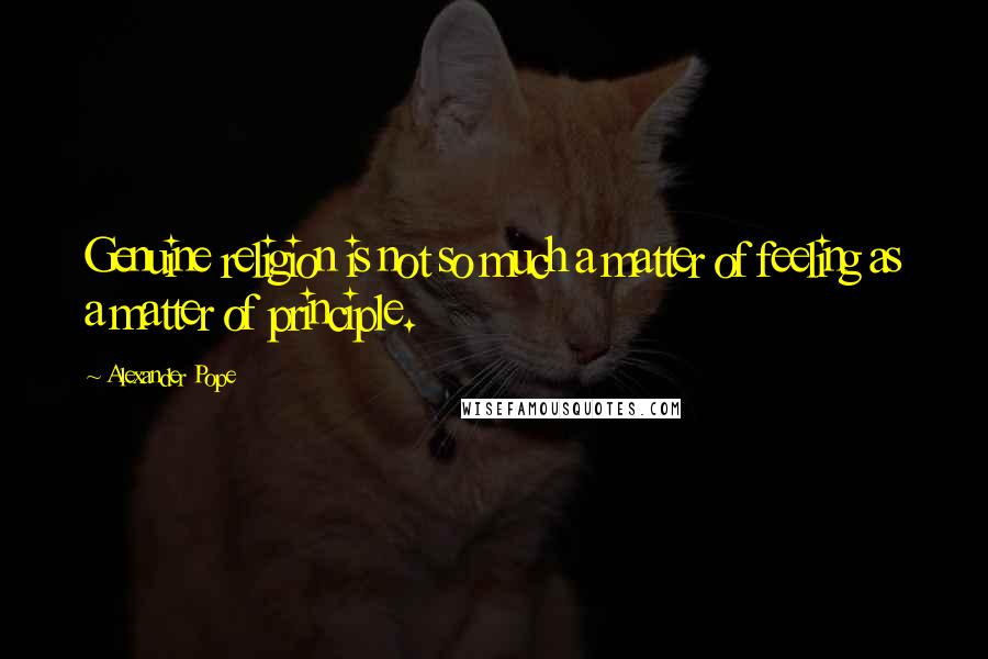 Alexander Pope Quotes: Genuine religion is not so much a matter of feeling as a matter of principle.