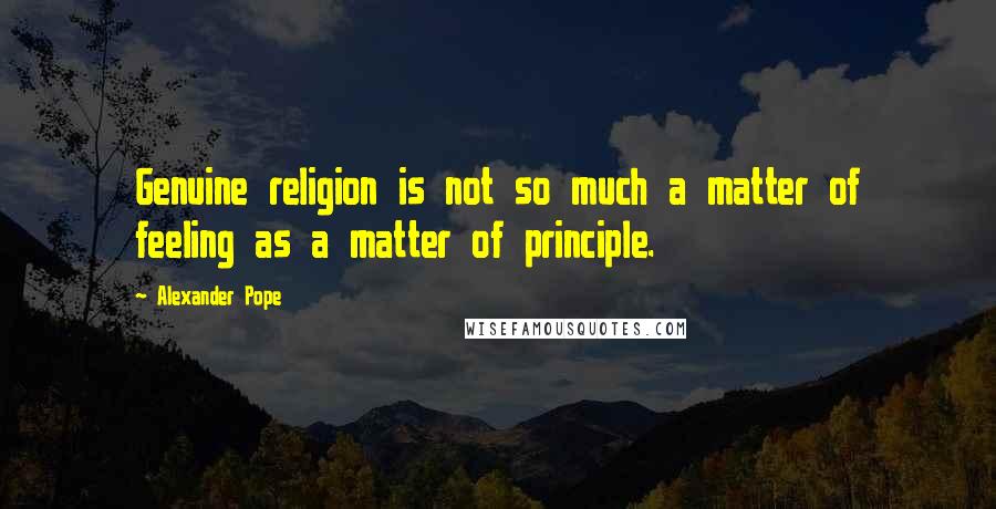 Alexander Pope Quotes: Genuine religion is not so much a matter of feeling as a matter of principle.