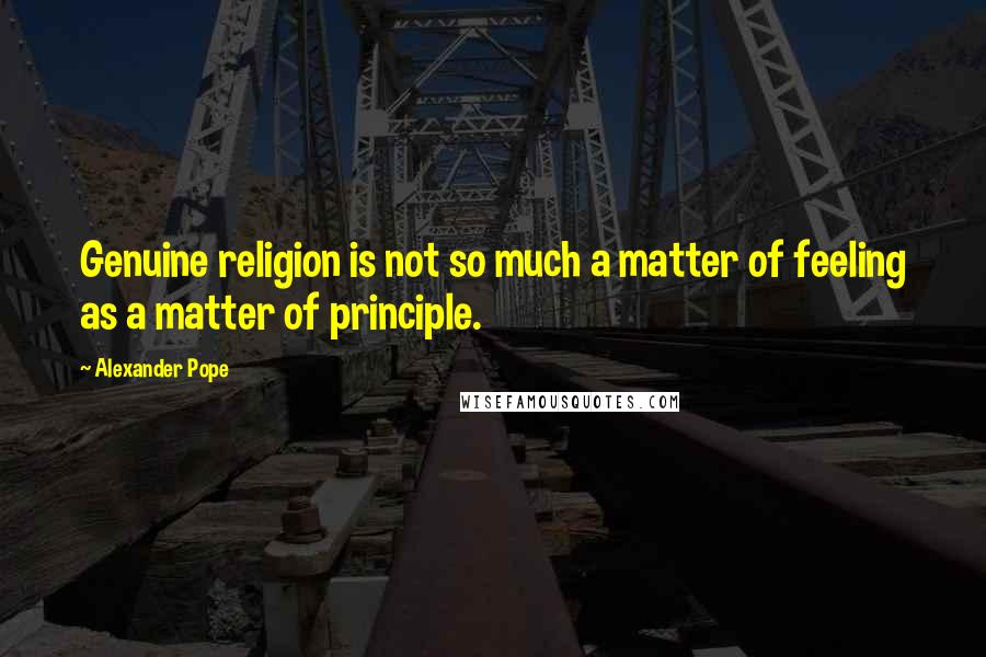 Alexander Pope Quotes: Genuine religion is not so much a matter of feeling as a matter of principle.