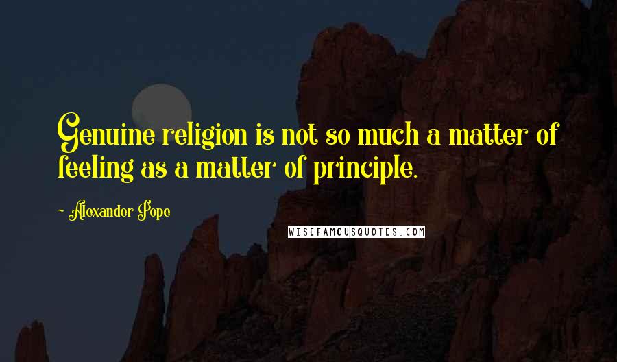 Alexander Pope Quotes: Genuine religion is not so much a matter of feeling as a matter of principle.