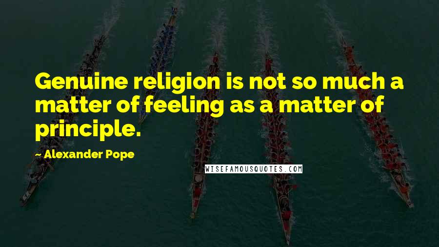 Alexander Pope Quotes: Genuine religion is not so much a matter of feeling as a matter of principle.