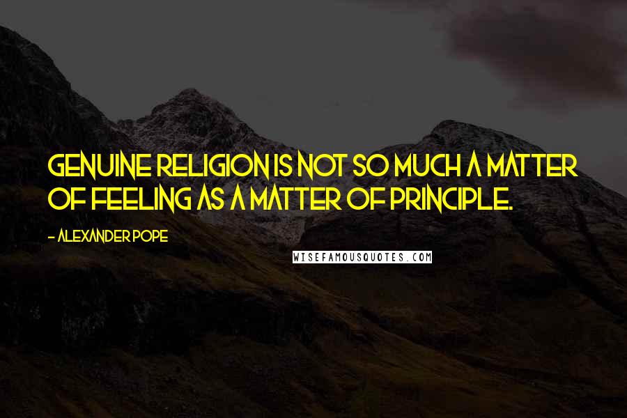 Alexander Pope Quotes: Genuine religion is not so much a matter of feeling as a matter of principle.