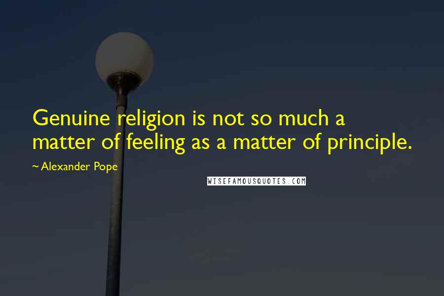 Alexander Pope Quotes: Genuine religion is not so much a matter of feeling as a matter of principle.