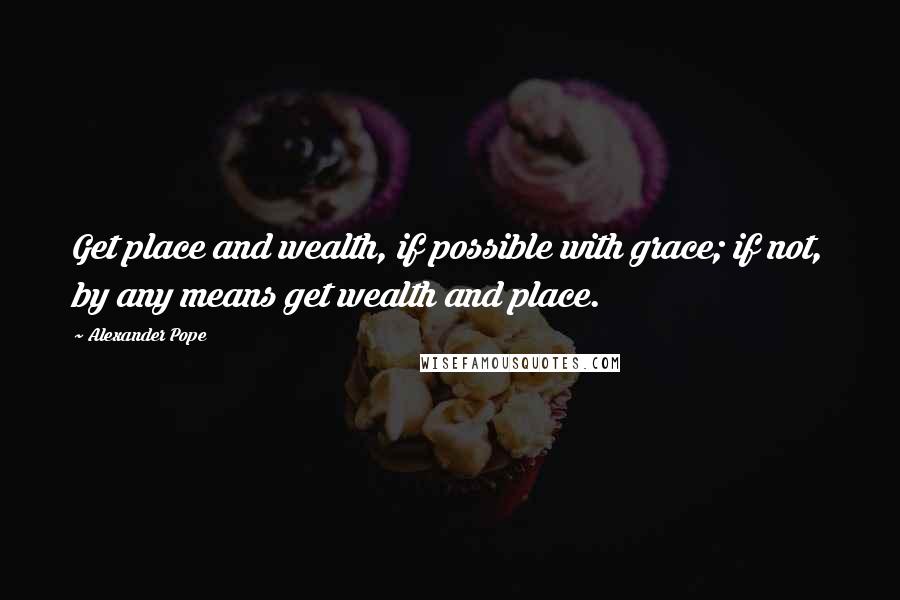 Alexander Pope Quotes: Get place and wealth, if possible with grace; if not, by any means get wealth and place.