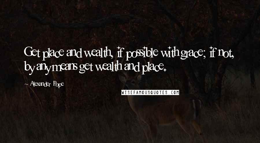 Alexander Pope Quotes: Get place and wealth, if possible with grace; if not, by any means get wealth and place.