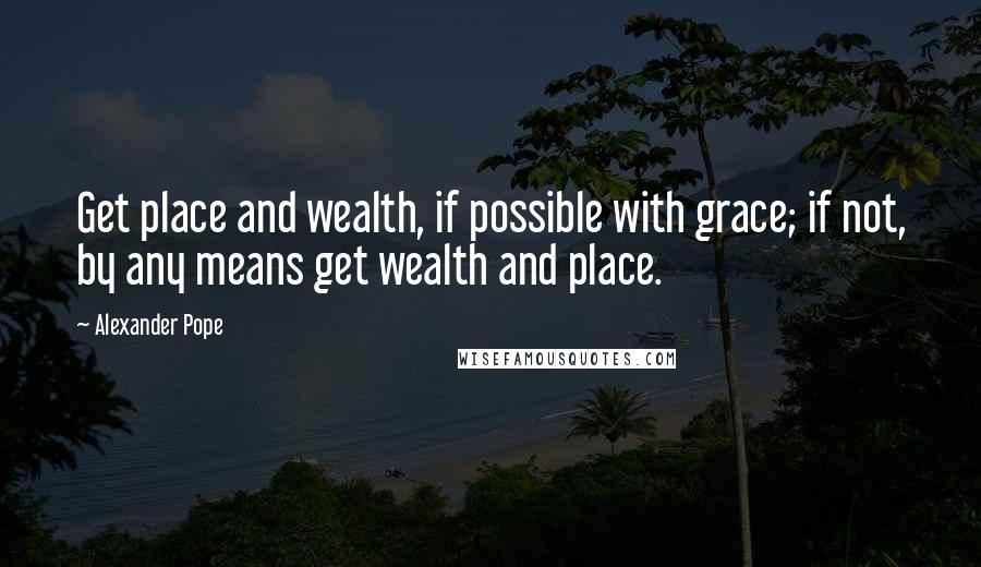 Alexander Pope Quotes: Get place and wealth, if possible with grace; if not, by any means get wealth and place.