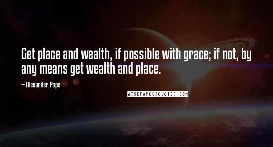 Alexander Pope Quotes: Get place and wealth, if possible with grace; if not, by any means get wealth and place.