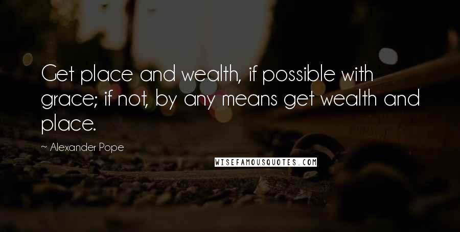 Alexander Pope Quotes: Get place and wealth, if possible with grace; if not, by any means get wealth and place.