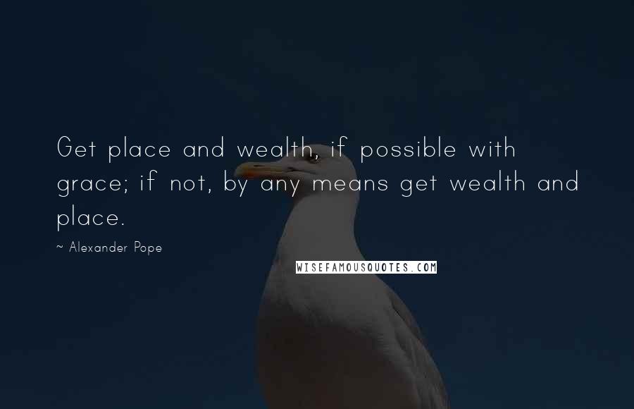 Alexander Pope Quotes: Get place and wealth, if possible with grace; if not, by any means get wealth and place.