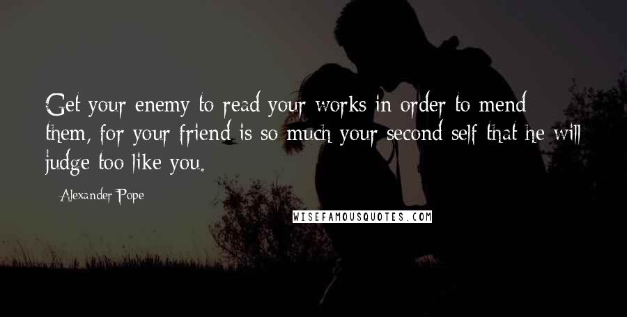 Alexander Pope Quotes: Get your enemy to read your works in order to mend them, for your friend is so much your second self that he will judge too like you.