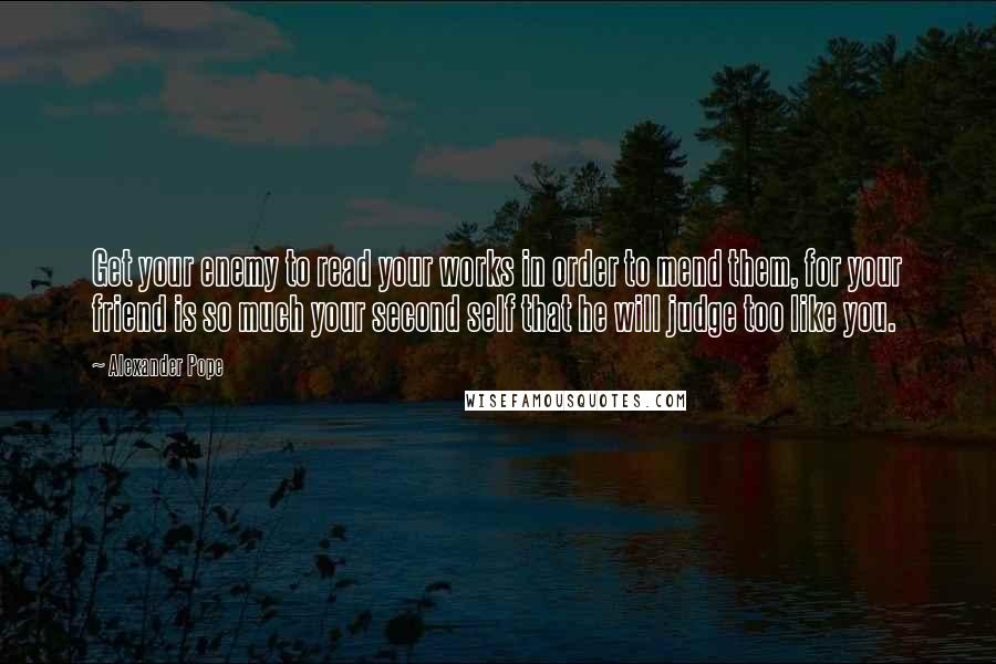 Alexander Pope Quotes: Get your enemy to read your works in order to mend them, for your friend is so much your second self that he will judge too like you.