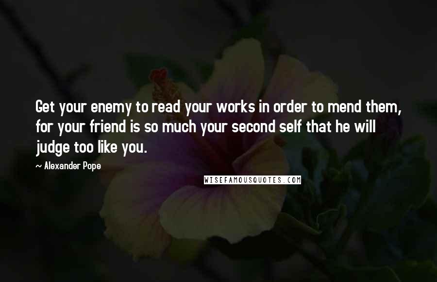 Alexander Pope Quotes: Get your enemy to read your works in order to mend them, for your friend is so much your second self that he will judge too like you.