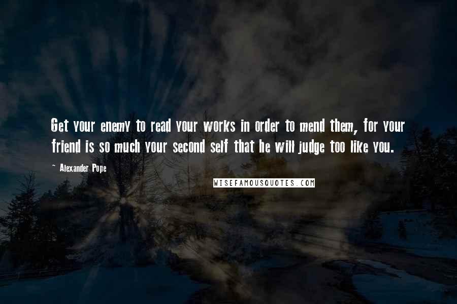 Alexander Pope Quotes: Get your enemy to read your works in order to mend them, for your friend is so much your second self that he will judge too like you.