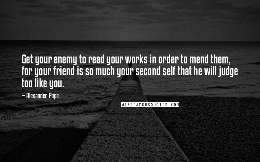 Alexander Pope Quotes: Get your enemy to read your works in order to mend them, for your friend is so much your second self that he will judge too like you.