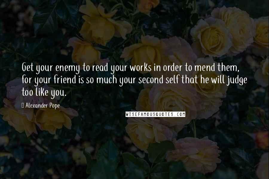 Alexander Pope Quotes: Get your enemy to read your works in order to mend them, for your friend is so much your second self that he will judge too like you.