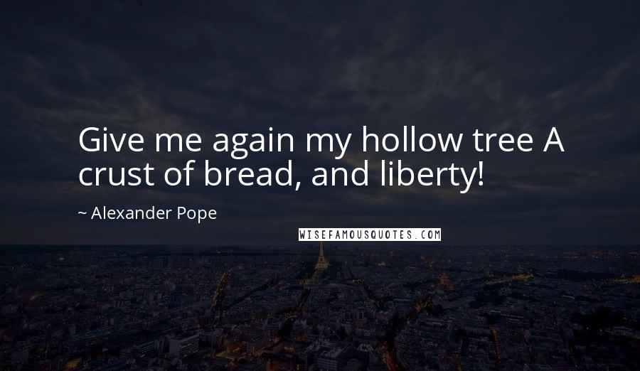 Alexander Pope Quotes: Give me again my hollow tree A crust of bread, and liberty!