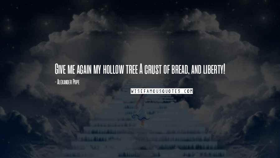 Alexander Pope Quotes: Give me again my hollow tree A crust of bread, and liberty!
