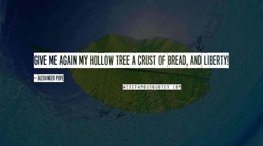 Alexander Pope Quotes: Give me again my hollow tree A crust of bread, and liberty!