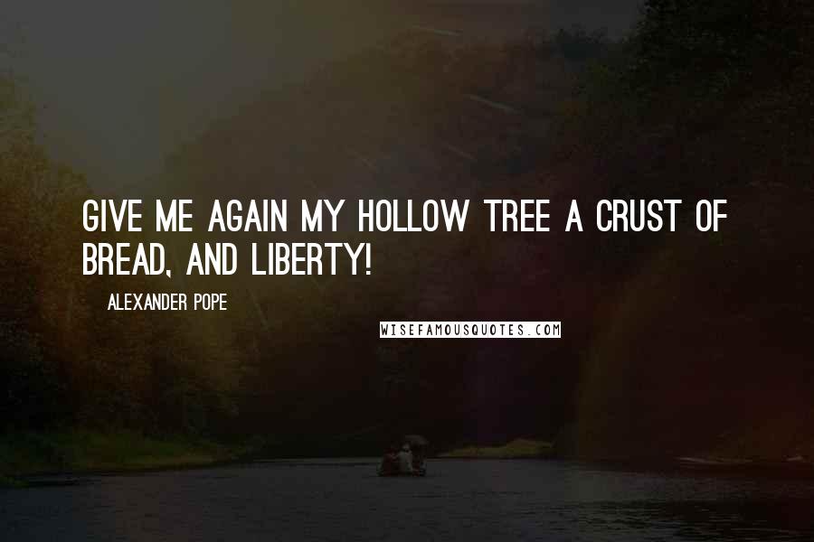 Alexander Pope Quotes: Give me again my hollow tree A crust of bread, and liberty!