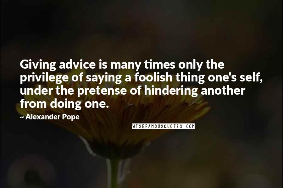 Alexander Pope Quotes: Giving advice is many times only the privilege of saying a foolish thing one's self, under the pretense of hindering another from doing one.