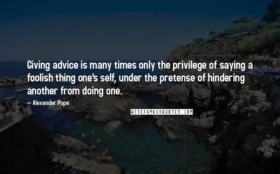 Alexander Pope Quotes: Giving advice is many times only the privilege of saying a foolish thing one's self, under the pretense of hindering another from doing one.
