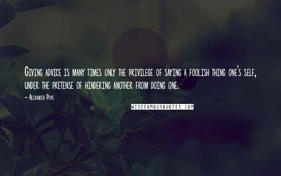 Alexander Pope Quotes: Giving advice is many times only the privilege of saying a foolish thing one's self, under the pretense of hindering another from doing one.