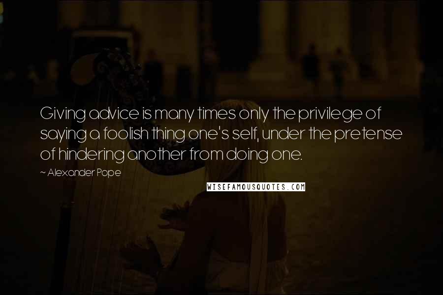 Alexander Pope Quotes: Giving advice is many times only the privilege of saying a foolish thing one's self, under the pretense of hindering another from doing one.