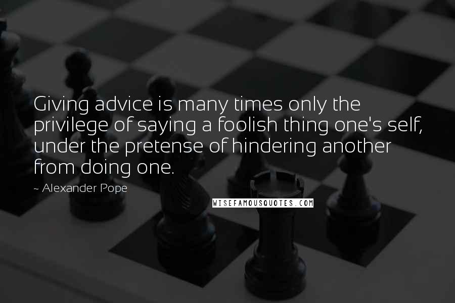 Alexander Pope Quotes: Giving advice is many times only the privilege of saying a foolish thing one's self, under the pretense of hindering another from doing one.