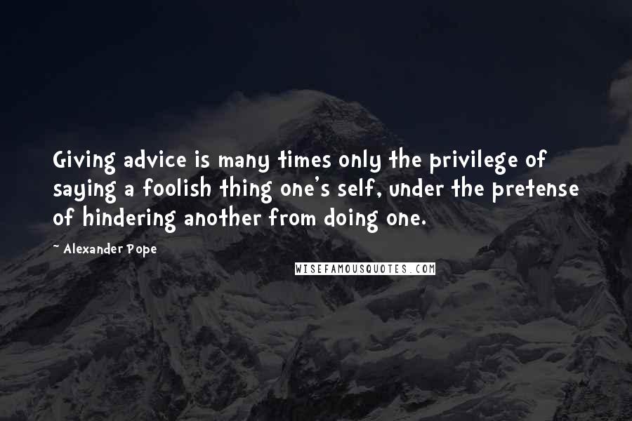 Alexander Pope Quotes: Giving advice is many times only the privilege of saying a foolish thing one's self, under the pretense of hindering another from doing one.