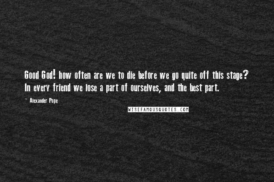 Alexander Pope Quotes: Good God! how often are we to die before we go quite off this stage? In every friend we lose a part of ourselves, and the best part.