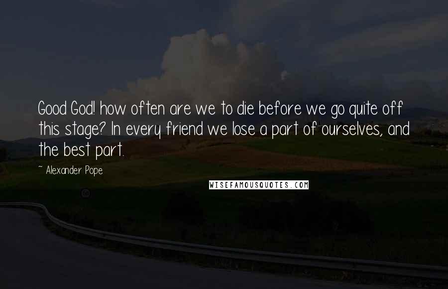 Alexander Pope Quotes: Good God! how often are we to die before we go quite off this stage? In every friend we lose a part of ourselves, and the best part.