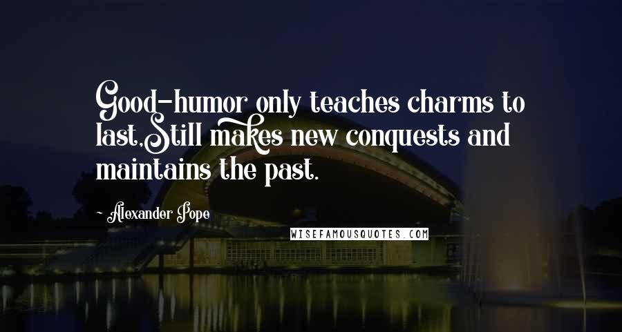 Alexander Pope Quotes: Good-humor only teaches charms to last,Still makes new conquests and maintains the past.