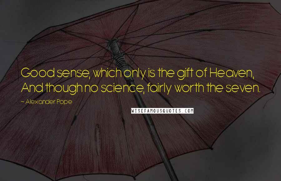 Alexander Pope Quotes: Good sense, which only is the gift of Heaven, And though no science, fairly worth the seven.