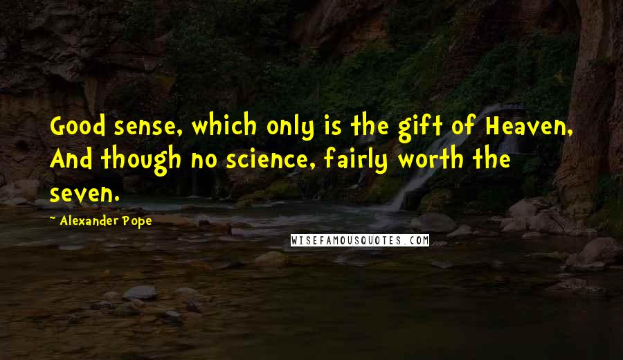 Alexander Pope Quotes: Good sense, which only is the gift of Heaven, And though no science, fairly worth the seven.