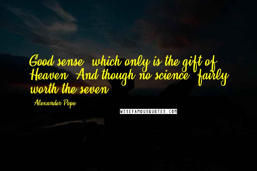 Alexander Pope Quotes: Good sense, which only is the gift of Heaven, And though no science, fairly worth the seven.