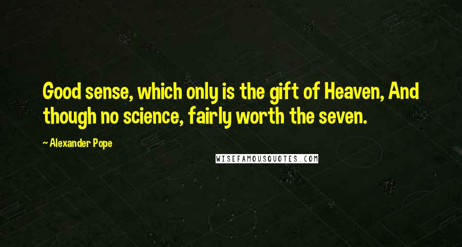 Alexander Pope Quotes: Good sense, which only is the gift of Heaven, And though no science, fairly worth the seven.