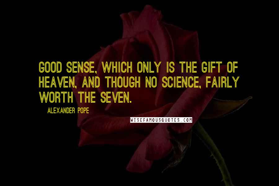 Alexander Pope Quotes: Good sense, which only is the gift of Heaven, And though no science, fairly worth the seven.