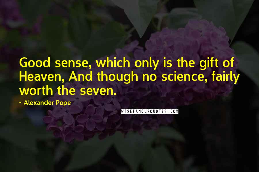 Alexander Pope Quotes: Good sense, which only is the gift of Heaven, And though no science, fairly worth the seven.