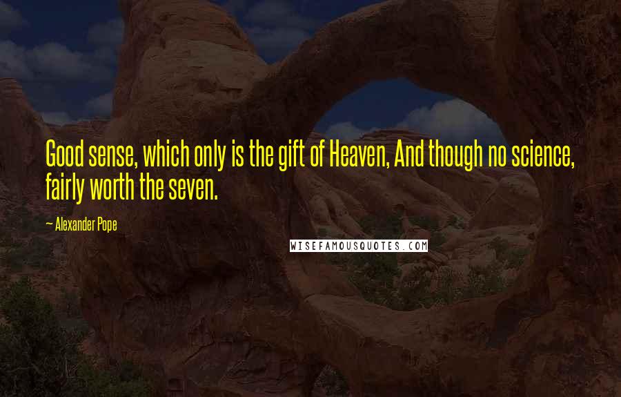 Alexander Pope Quotes: Good sense, which only is the gift of Heaven, And though no science, fairly worth the seven.