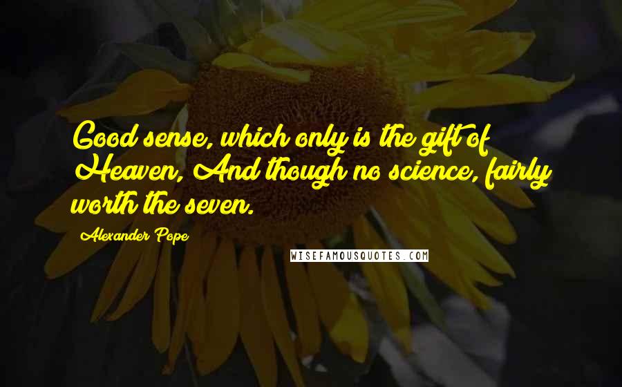 Alexander Pope Quotes: Good sense, which only is the gift of Heaven, And though no science, fairly worth the seven.